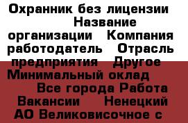 Охранник без лицензии. 2/2 › Название организации ­ Компания-работодатель › Отрасль предприятия ­ Другое › Минимальный оклад ­ 15 000 - Все города Работа » Вакансии   . Ненецкий АО,Великовисочное с.